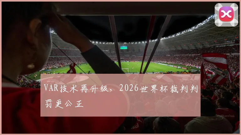 VAR技术再升级，2026世界杯裁判判罚更公正