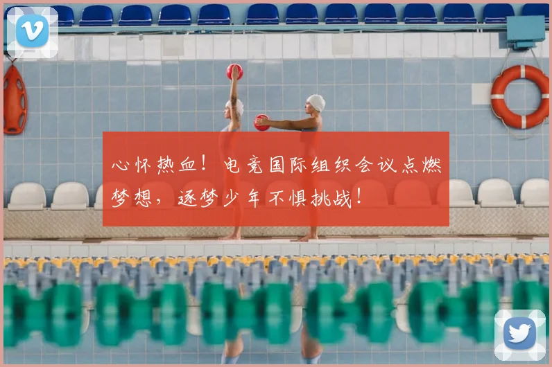 心怀热血!电竞国际组织会议点燃梦想,逐梦少年不惧挑战!