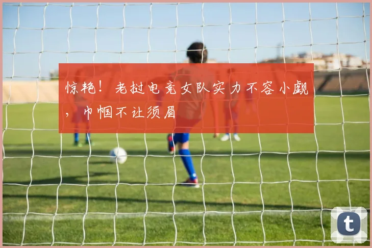 惊艳!老挝电竞女队实力不容小觑,巾帼不让须眉