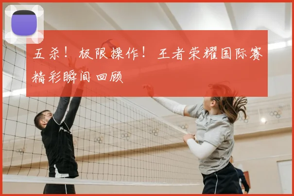 五杀!极限操作!王者荣耀国际赛精彩瞬间回顾