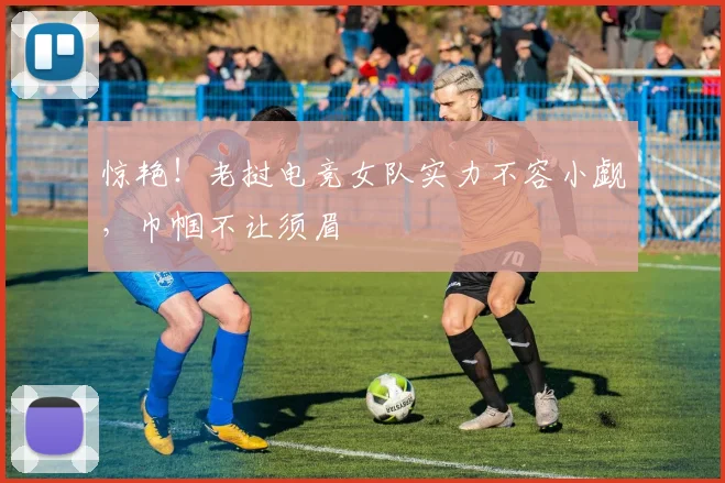 惊艳!老挝电竞女队实力不容小觑,巾帼不让须眉