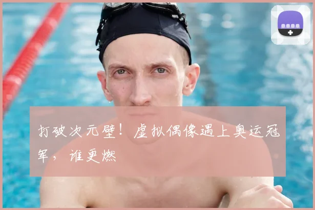 打破次元壁!虚拟偶像遇上奥运冠军,谁更燃