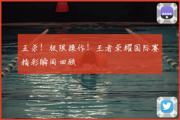 五杀!极限操作!王者荣耀国际赛精彩瞬间回顾