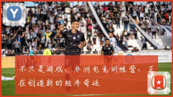 不只是游戏,非洲电竞训练营,正在创造新的经济奇迹